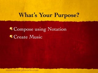 What’s Your Purpose?

     Compose using Notation
     Create Music




musictechie.pbworks.com
 