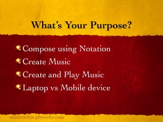 What’s Your Purpose?

     Compose using Notation
     Create Music
     Create and Play Music
     Laptop vs Mobile device


musictechie.pbworks.com
 