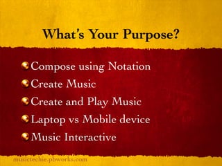 What’s Your Purpose?

     Compose using Notation
     Create Music
     Create and Play Music
     Laptop vs Mobile device
     Music Interactive
musictechie.pbworks.com
 