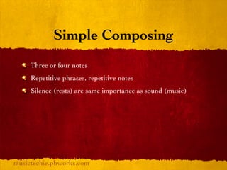 Simple Composing
     Three or four notes
     Repetitive phrases, repetitive notes
     Silence (rests) are same importance as sound (music)




musictechie.pbworks.com
 