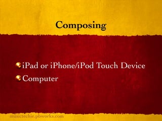 Composing


     iPad or iPhone/iPod Touch Device
     Computer



musictechie.pbworks.com
 