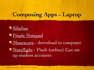 Composing Apps - Laptop

     Sibelius
     Finale Notepad
     Musescore - download to computer
     Noteﬂight - Flash (online) Can set
     up student accounts

musictechie.pbworks.com
 