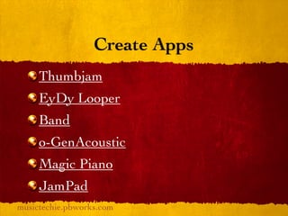 Create Apps
     Thumbjam
     EyDy Looper
     Band
     o-GenAcoustic
     Magic Piano
     JamPad
musictechie.pbworks.com
 