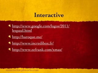 Interactive
    http://www.google.com/logos/2011/
    lespaul.html
    http://baroque.me/
    http://www.incredibox.fr/
    http://www.zefrank.com/xmas/




musictechie.pbworks.com
 