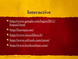 Interactive
    http://www.google.com/logos/2011/
    lespaul.html
    http://baroque.me/
    http://www.incredibox.fr/
    http://www.zefrank.com/xmas/
    http://www.kenbrashear.com/


musictechie.pbworks.com
 