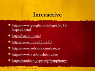 Interactive
    http://www.google.com/logos/2011/
    lespaul.html
    http://baroque.me/
    http://www.incredibox.fr/
    http://www.zefrank.com/xmas/
    http://www.kenbrashear.com/
    http://handsonlycpr.org/symphony/
musictechie.pbworks.com
 