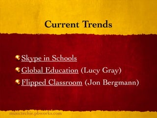 Current Trends


     Skype in Schools
     Global Education (Lucy Gray)
     Flipped Classroom (Jon Bergmann)


musictechie.pbworks.com
 