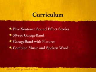 Curriculum

     Five Sentence Sound Effect Stories
     30-sec GarageBand
     GarageBand with Pictures
     Combine Music and Spoken Word




musictechie.pbworks.com
 