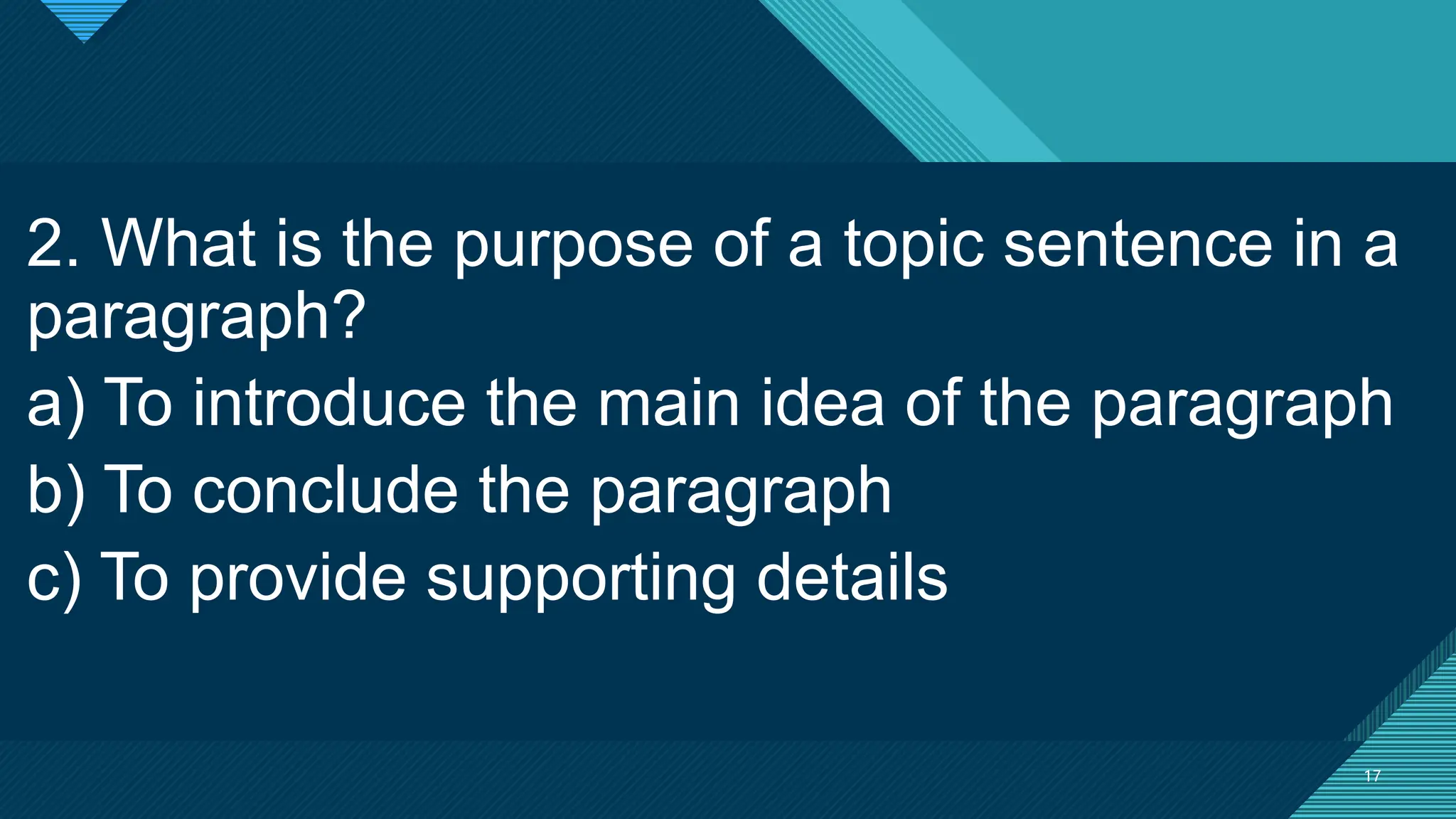 Click to edit Master title style
17
17
2. What is the purpose of a topic sentence in a
paragraph?
a) To introduce the main idea of the paragraph
b) To conclude the paragraph
c) To provide supporting details
 