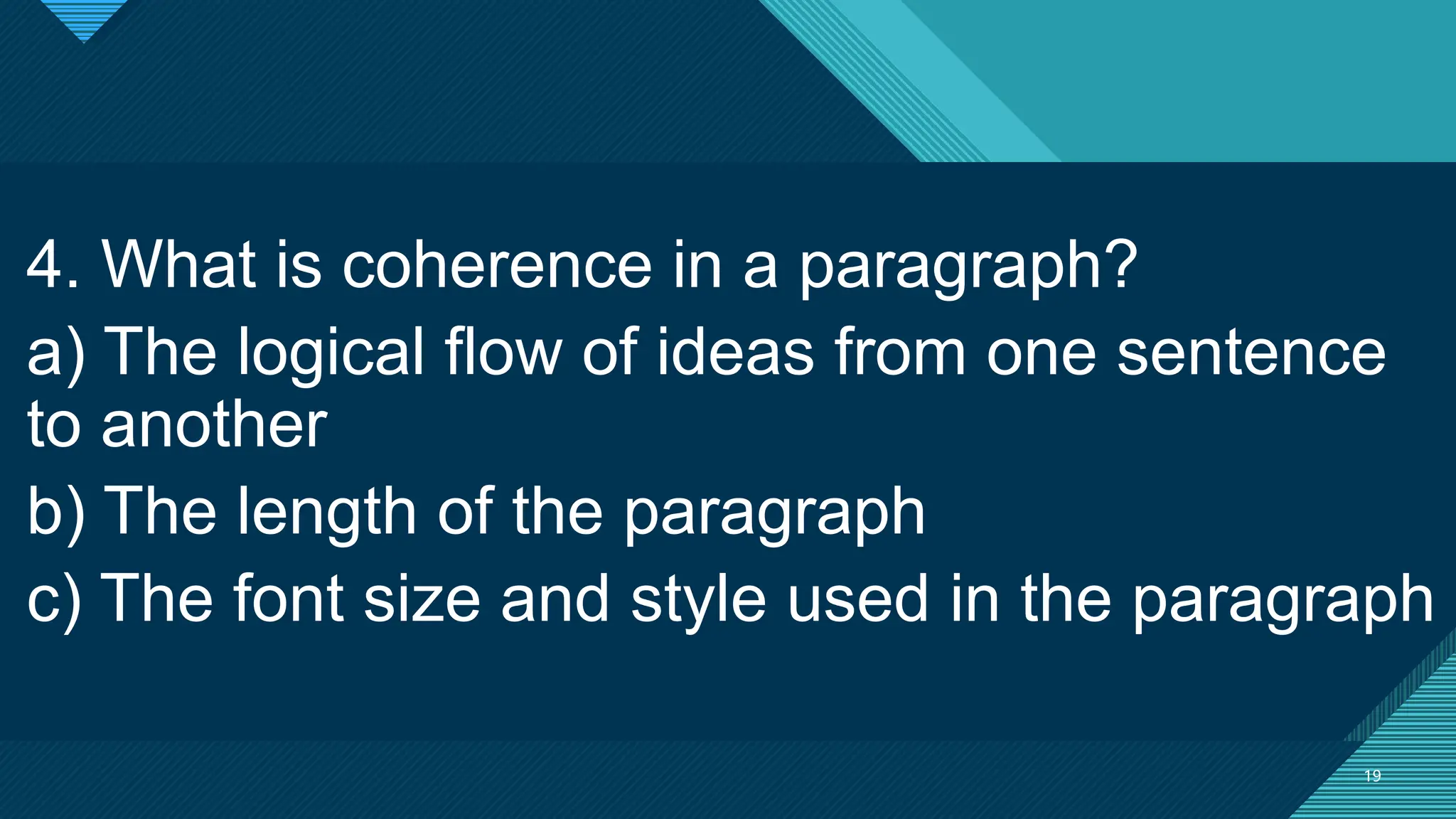 Click to edit Master title style
19
19
4. What is coherence in a paragraph?
a) The logical flow of ideas from one sentence
to another
b) The length of the paragraph
c) The font size and style used in the paragraph
 