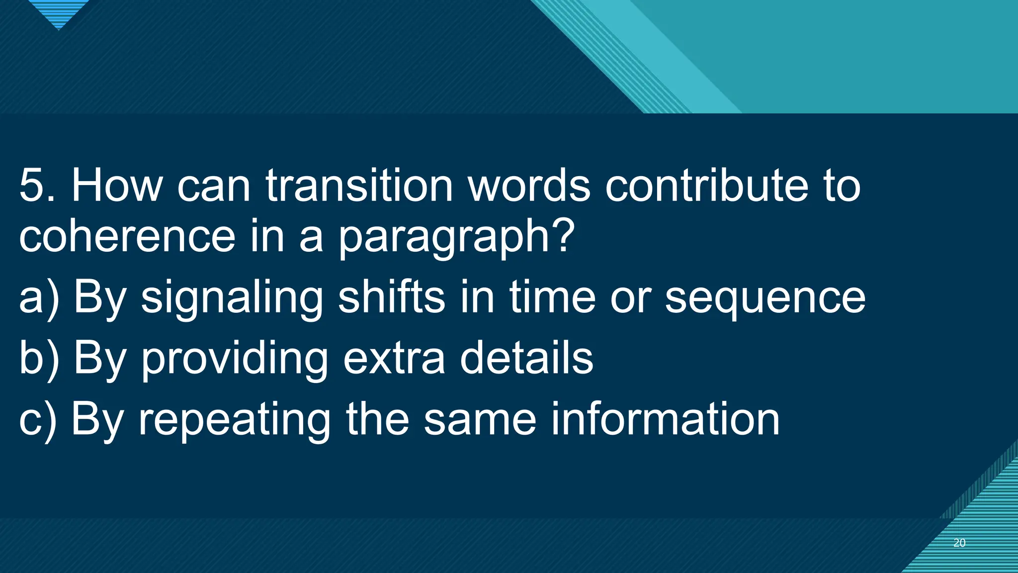 Click to edit Master title style
20
20
5. How can transition words contribute to
coherence in a paragraph?
a) By signaling shifts in time or sequence
b) By providing extra details
c) By repeating the same information
 