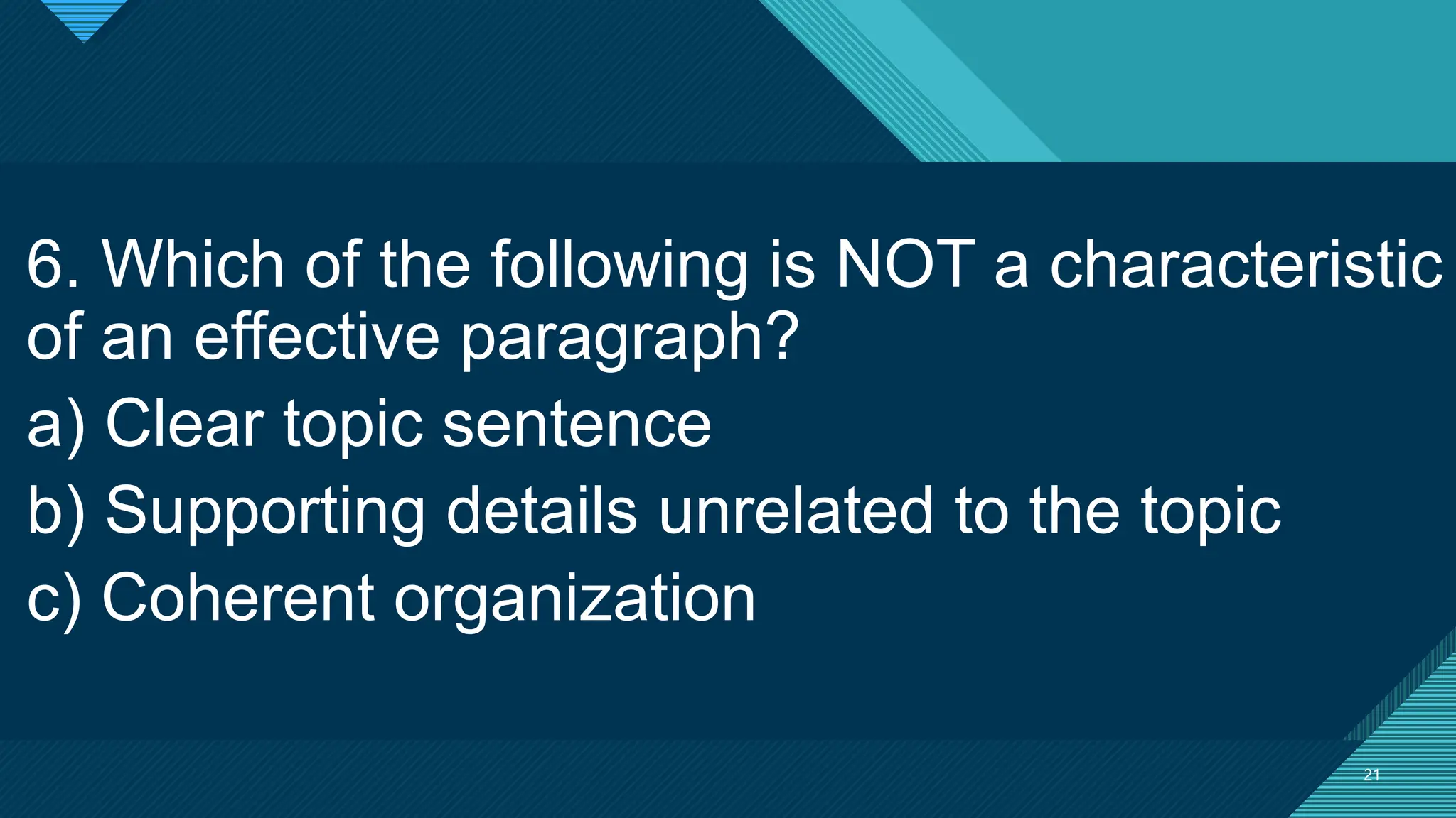 Click to edit Master title style
21
21
6. Which of the following is NOT a characteristic
of an effective paragraph?
a) Clear topic sentence
b) Supporting details unrelated to the topic
c) Coherent organization
 
