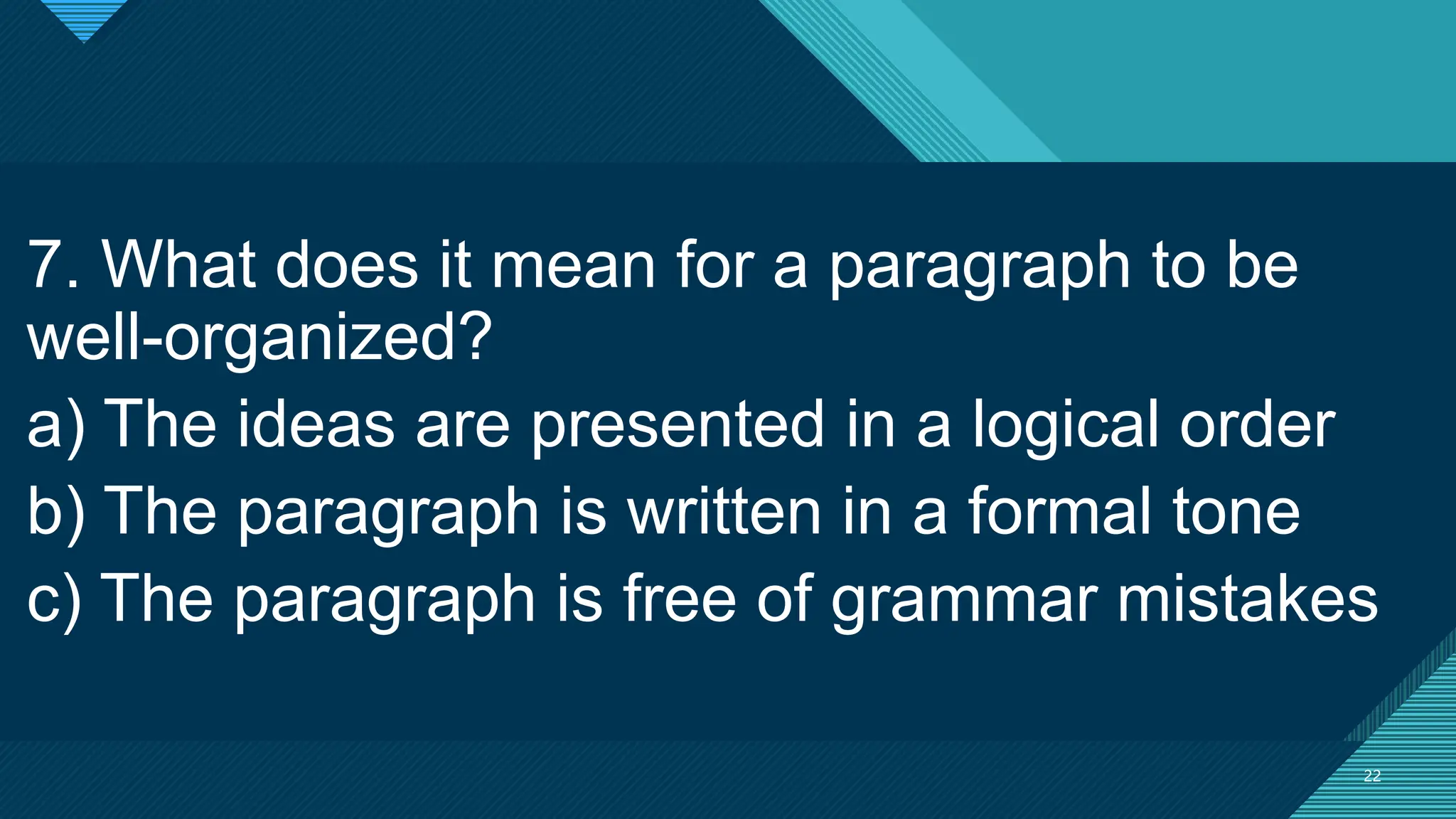 Click to edit Master title style
22
22
7. What does it mean for a paragraph to be
well-organized?
a) The ideas are presented in a logical order
b) The paragraph is written in a formal tone
c) The paragraph is free of grammar mistakes
 
