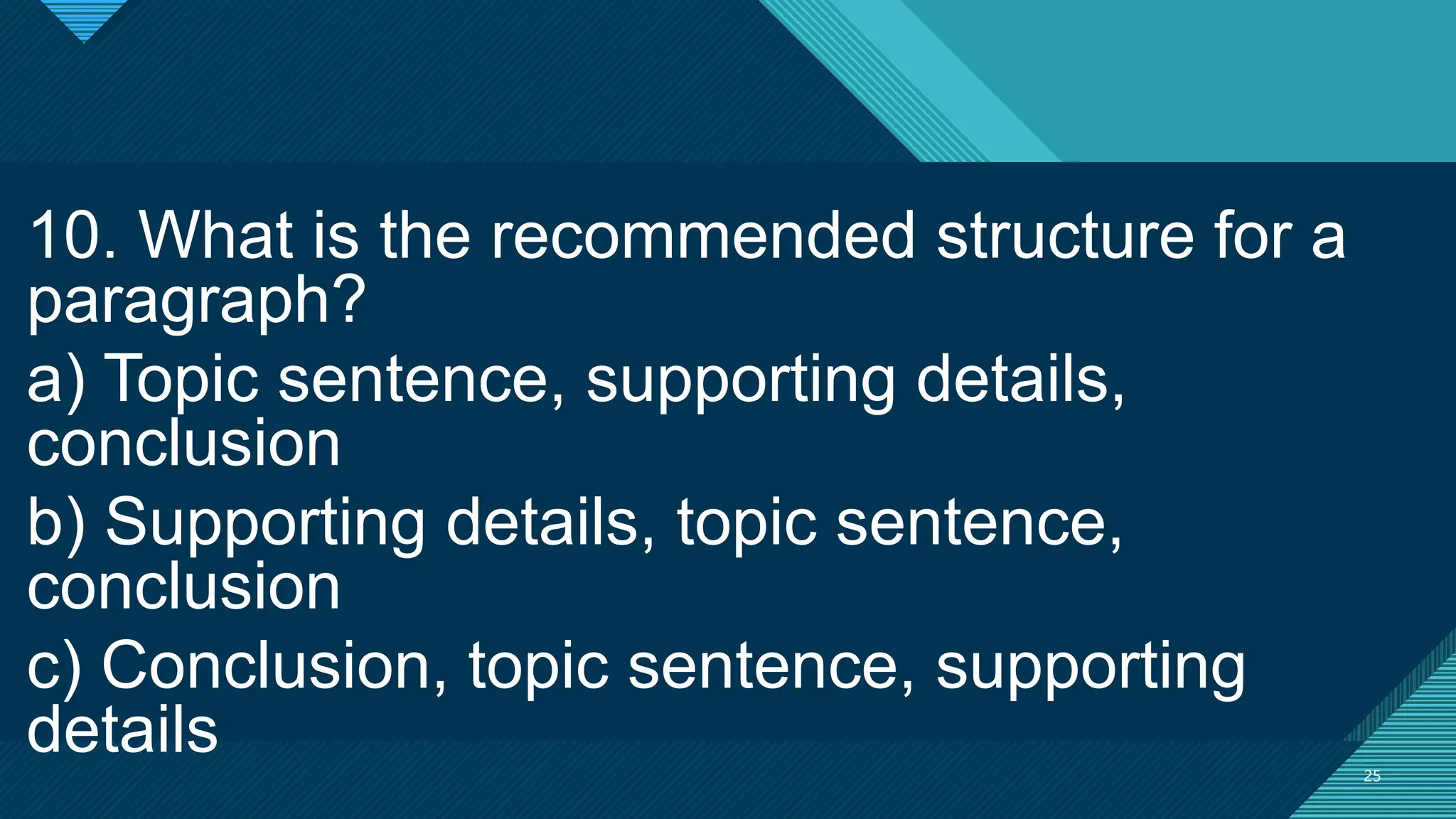 Click to edit Master title style
25
25
10. What is the recommended structure for a
paragraph?
a) Topic sentence, supporting details,
conclusion
b) Supporting details, topic sentence,
conclusion
c) Conclusion, topic sentence, supporting
details
 