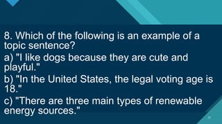 Click to edit Master title style
23
23
8. Which of the following is an example of a
topic sentence?
a) "I like dogs because they are cute and
playful."
b) "In the United States, the legal voting age is
18."
c) "There are three main types of renewable
energy sources."
 