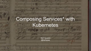 Composing Services* with
Kubernetes
Bart Spaans
@bartspaa
 