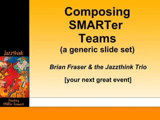 Composing SMARTer  Teams (a generic slide set) Brian Fraser & the Jazzthink Trio [your next great event] 