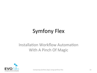Symfony	Flex	
Installa,on	Workﬂow	Automa,on	
With	A	Pinch	Of	Magic	
Composing	Symfony	Apps	Using	Symfony	Flex	 13	
 