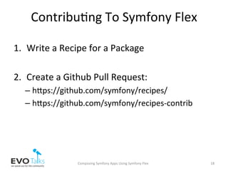 Contribu,ng	To	Symfony	Flex	
1.  Write	a	Recipe	for	a	Package	
2.  Create	a	Github	Pull	Request:		
– hbps://github.com/symfony/recipes/	
– hbps://github.com/symfony/recipes-contrib	
Composing	Symfony	Apps	Using	Symfony	Flex	 18	
 