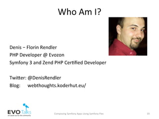 Who	Am	I?	
	
	
Denis	–	Florin	Rendler	
PHP	Developer	@	Evozon	
Symfony	3	and	Zend	PHP	Cer,ﬁed	Developer	
	
Twiber:	@DenisRendler	
Blog:						webthoughts.koderhut.eu/	
Composing	Symfony	Apps	Using	Symfony	Flex	 19	
 