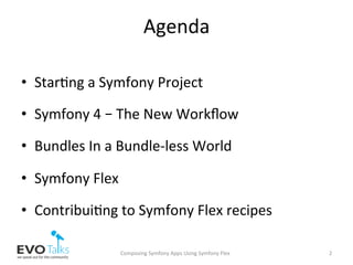 Agenda	
•  Star,ng	a	Symfony	Project	
•  Symfony	4	–	The	New	Workﬂow	
•  Bundles	In	a	Bundle-less	World	
•  Symfony	Flex	
•  Contribui,ng	to	Symfony	Flex	recipes	
Composing	Symfony	Apps	Using	Symfony	Flex	 2	
 