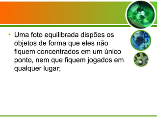 • Uma foto equilibrada dispões os
  objetos de forma que eles não
  fiquem concentrados em um único
  ponto, nem que fiquem jogados em
  qualquer lugar;
 
