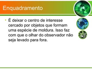 Enquadramento

• É deixar o centro de interesse
  cercado por objetos que formam
  uma espécie de moldura. Isso faz
  com que o olhar do observador não
  seja levado para fora.
 