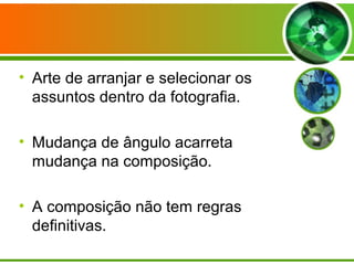 • Arte de arranjar e selecionar os
  assuntos dentro da fotografia.

• Mudança de ângulo acarreta
  mudança na composição.

• A composição não tem regras
  definitivas.
 
