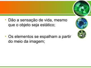 • Dão a sensação de vida, mesmo
  que o objeto seja estático;

• Os elementos se espalham a partir
  do meio da imagem;
 