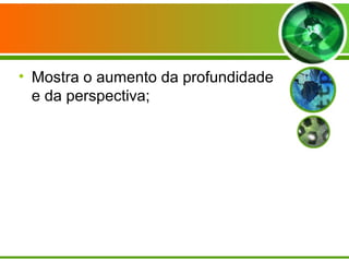 • Mostra o aumento da profundidade
  e da perspectiva;
 