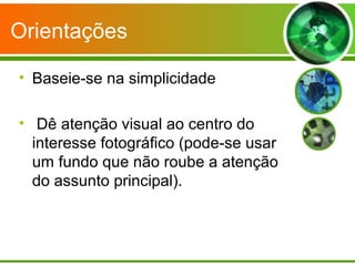Orientações

• Baseie-se na simplicidade

• Dê atenção visual ao centro do
  interesse fotográfico (pode-se usar
  um fundo que não roube a atenção
  do assunto principal).
 