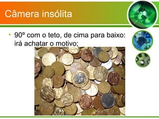 Câmera insólita

• 90º com o teto, de cima para baixo:
  irá achatar o motivo;
 