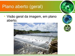 Plano aberto (geral)

• Visão geral da imagem, em plano
  aberto;
 