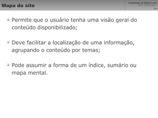 Mapa do site Permite que o usuário tenha uma visão geral do conteúdo disponibilizado; Deve facilitar a localização de uma informação, agrupando o conteúdo por temas; Pode assumir a forma de um índice, sumário ou mapa mental. 