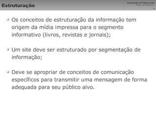 Estruturação Os conceitos de estruturação da informação tem origem da mídia impressa para o segmento informativo (livros, revistas e jornais); Um site deve ser estruturado por segmentação de informação; Deve se apropriar de conceitos de comunicação específicos para transmitir uma mensagem de forma adequada para seu público alvo. 