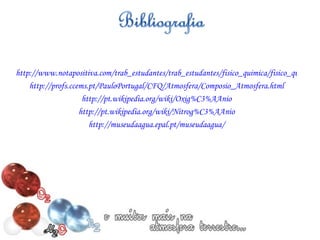 http://www.notapositiva.com/trab_estudantes/trab_estudantes/fisico_quimica/fisico_quimica_trabalhos/atmosferaterrestre.htm http://profs.ccems.pt/PauloPortugal/CFQ/Atmosfera/Composio_Atmosfera.html http://pt.wikipedia.org/wiki/Oxig%C3%AAnio http://pt.wikipedia.org/wiki/Nitrog%C3%AAnio http://museudaagua.epal.pt/museudaagua/ 