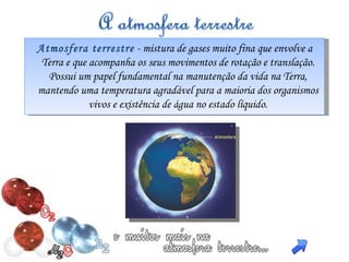 Atmosfera terrestre   - mistura de gases muito fina que envolve a Terra e que acompanha os seus movimentos de rotação e translação. Possui um papel fundamental na manutenção da vida na Terra, mantendo uma temperatura agradável para a maioria dos organismos vivos e existência de água no estado líquido. 