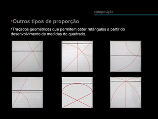 •Outros tipos de proporção
•Traçados geométricos que permitem obter retângulos a partir do
desenvolvimento de medidas do quadrado.
composição
 