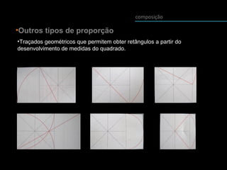 •Outros tipos de proporção
•Traçados geométricos que permitem obter retângulos a partir do
desenvolvimento de medidas do quadrado.
composição
 
