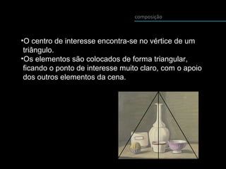 composição
•O centro de interesse encontra-se no vértice de um
triângulo.
•Os elementos são colocados de forma triangular,
ficando o ponto de interesse muito claro, com o apoio
dos outros elementos da cena.
 