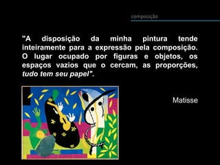 "A disposição da minha pintura tende
inteiramente para a expressão pela composição.
O lugar ocupado por figuras e objetos, os
espaços vazios que o cercam, as proporções,
tudo tem seu papel".
Matisse
composição
 