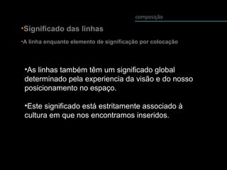 composição
•Significado das linhas
•A linha enquanto elemento de significação por colocação
•As linhas também têm um significado global
determinado pela experiencia da visão e do nosso
posicionamento no espaço.
•Este significado está estritamente associado à
cultura em que nos encontramos inseridos.
 