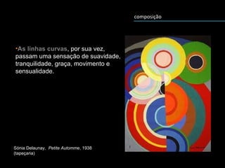 composição
•As linhas curvas, por sua vez,
passam uma sensação de suavidade,
tranquilidade, graça, movimento e
sensualidade.
Sónia Delaunay, Petite Automme, 1938
(tapeçaria)
 