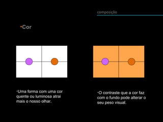 composição
•Cor
•Uma forma com uma cor
quente ou luminosa atrai
mais o nosso olhar.
•O contraste que a cor faz
com o fundo pode alterar o
seu peso visual.
 