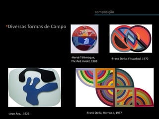 composição
-Hervé Télèmaque,
The Red model, 1983
-Frank Stella, Harran II, 1967
-Frank Stella, Firuzabad, 1970
-Jean Arp, , 1925
•Diversas formas de Campo
 