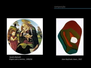 composição
-Sandro Boticelli
Virgem com o menino , 1490/50 -Jean Arp,Enak s tears , 1917
 