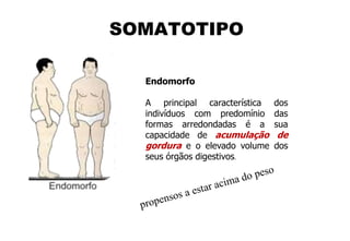 Endomorfo
A principal característica dos
indivíduos com predomínio das
formas arredondadas é a sua
capacidade de acumulação de
gordura e o elevado volume dos
seus órgãos digestivos.
SOMATOTIPO
 