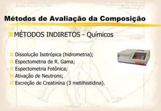 Métodos de Avaliação da Composição
MÉTODOS INDIRETOS - Químicos
 Dissolução Isotrópica (hidrometria);
 Espectometria de R. Gama;
 Espectometria Fotônica;
 Ativação de Neutrons;
 Excreção de Creatinina (3 metilhistidina).
 