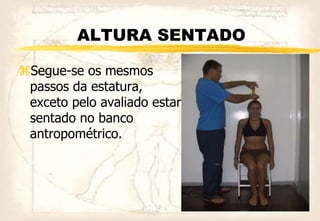 ALTURA SENTADO
Segue-se os mesmos
passos da estatura,
exceto pelo avaliado estar
sentado no banco
antropométrico.
 