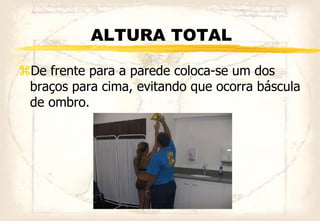 ALTURA TOTAL
De frente para a parede coloca-se um dos
braços para cima, evitando que ocorra báscula
de ombro.
 